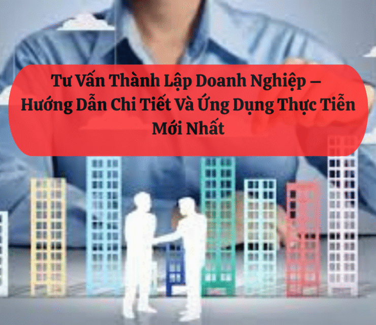 Tư Vấn Thành Lập Doanh Nghiệp – Hướng Dẫn Chi Tiết Và Ứng Dụng Thực Tiễn Mới Nhất
