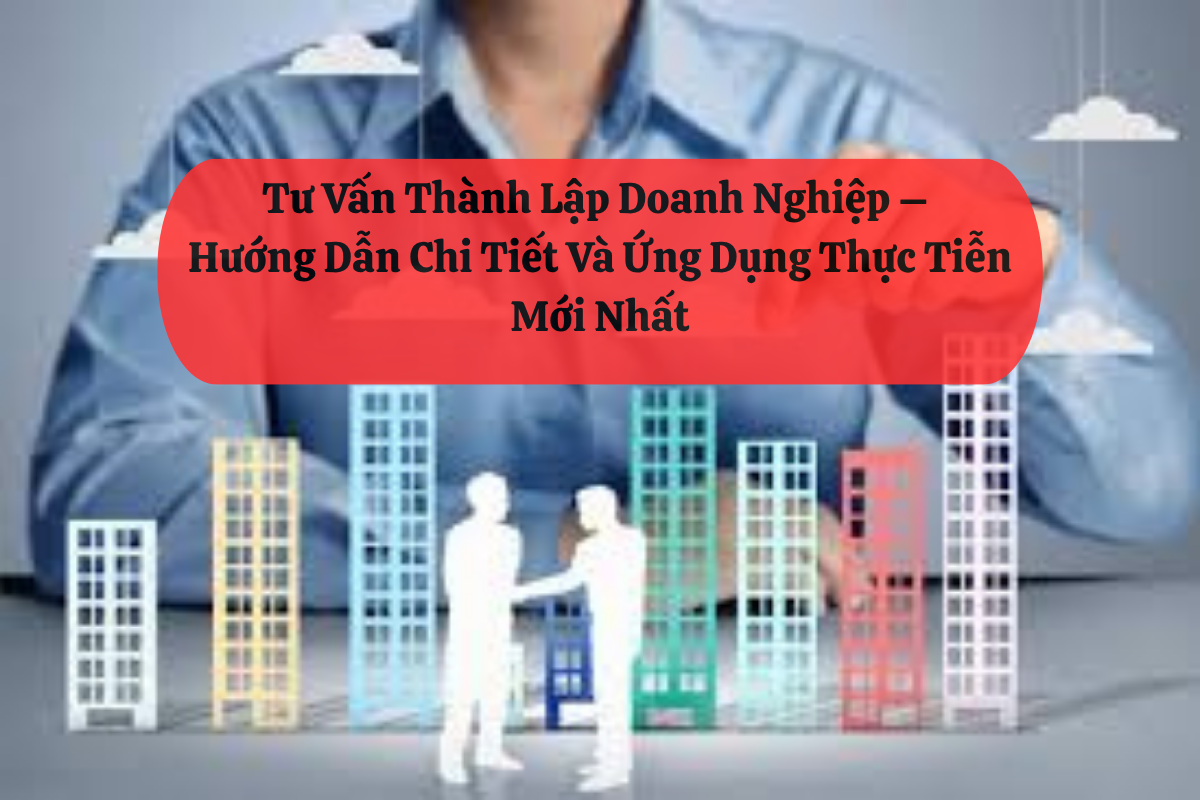 Tư Vấn Thành Lập Doanh Nghiệp – Hướng Dẫn Chi Tiết Và Ứng Dụng Thực Tiễn Mới Nhất