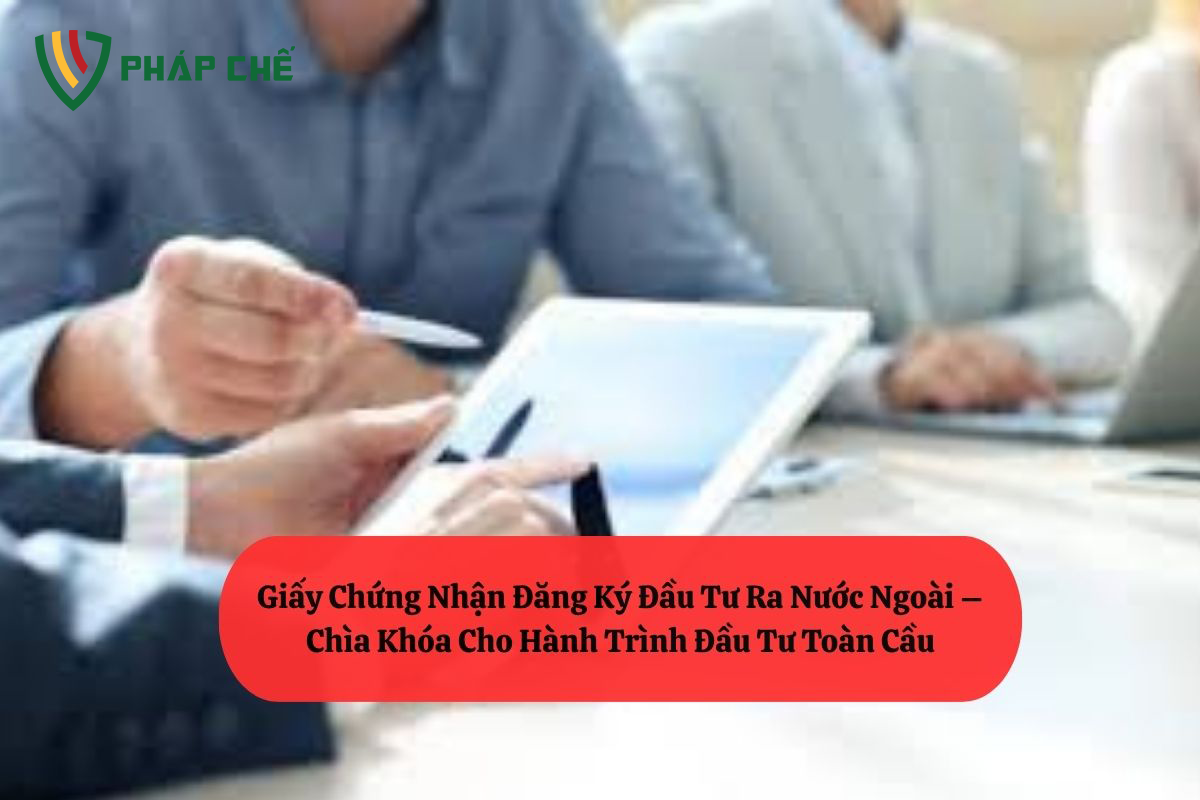 Giấy Chứng Nhận Đăng Ký Đầu Tư Ra Nước Ngoài – Chìa Khóa Cho Hành Trình Đầu Tư Toàn Cầu
