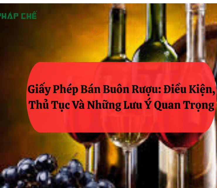 Giấy Phép Bán Buôn Rượu: Điều Kiện, Thủ Tục Và Những Lưu Ý Quan Trọng