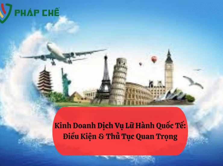 Kinh Doanh Dịch Vụ Lữ Hành Quốc Tế: Điều Kiện & Thủ Tục Quan Trọng